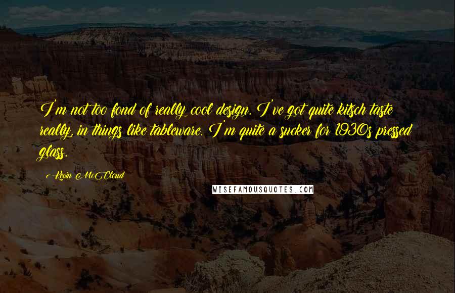 Kevin McCloud Quotes: I'm not too fond of really cool design. I've got quite kitsch taste really, in things like tableware. I'm quite a sucker for 1930s pressed glass.