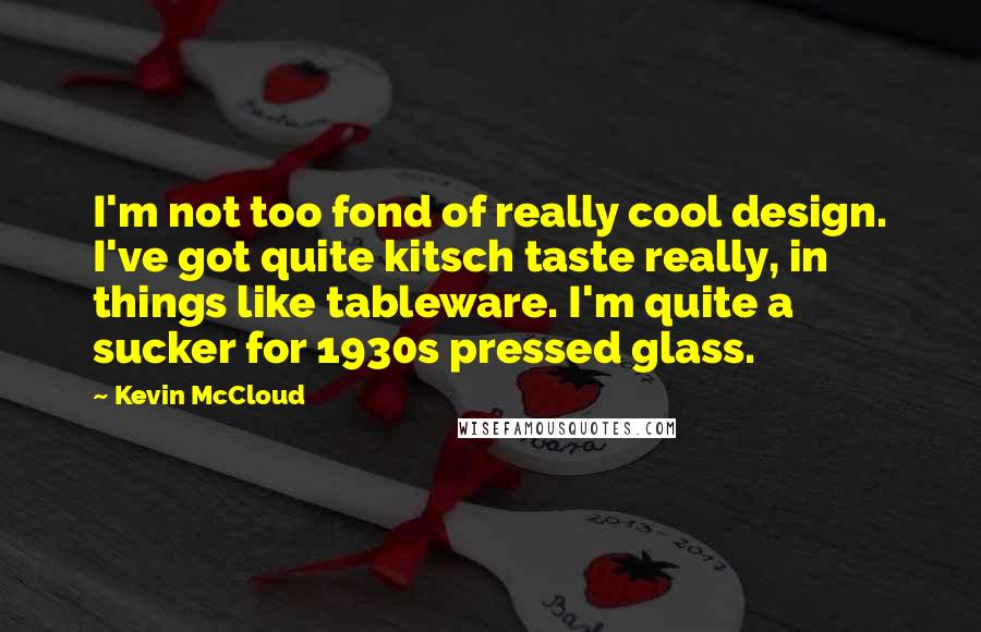 Kevin McCloud Quotes: I'm not too fond of really cool design. I've got quite kitsch taste really, in things like tableware. I'm quite a sucker for 1930s pressed glass.