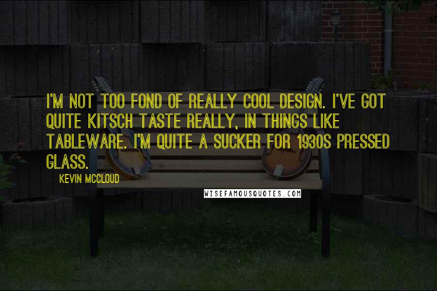 Kevin McCloud Quotes: I'm not too fond of really cool design. I've got quite kitsch taste really, in things like tableware. I'm quite a sucker for 1930s pressed glass.