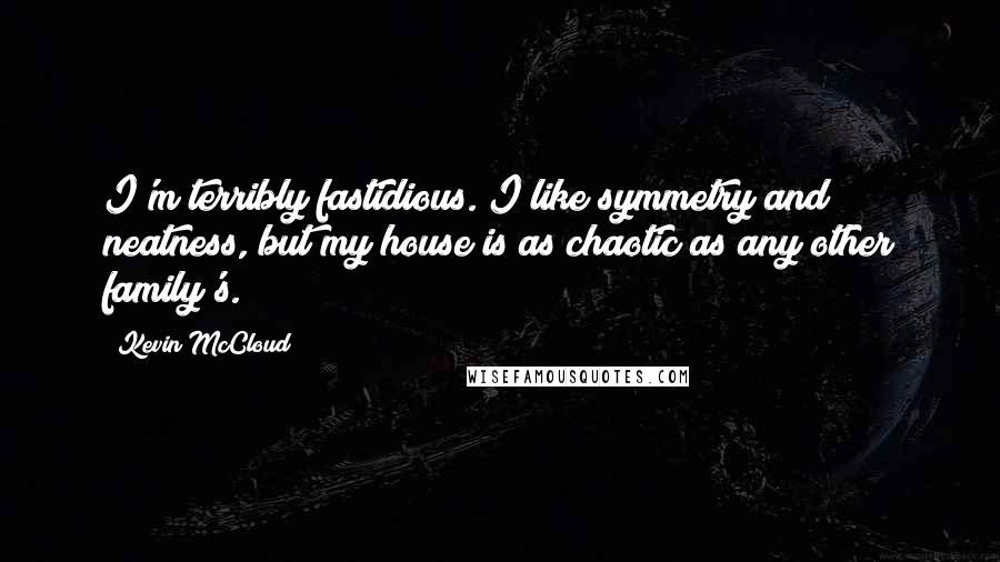 Kevin McCloud Quotes: I'm terribly fastidious. I like symmetry and neatness, but my house is as chaotic as any other family's.