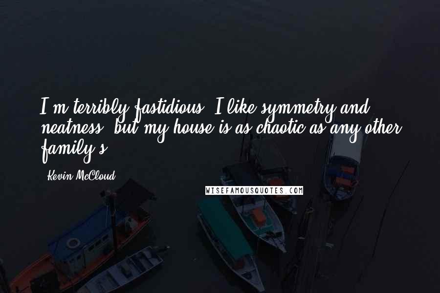 Kevin McCloud Quotes: I'm terribly fastidious. I like symmetry and neatness, but my house is as chaotic as any other family's.