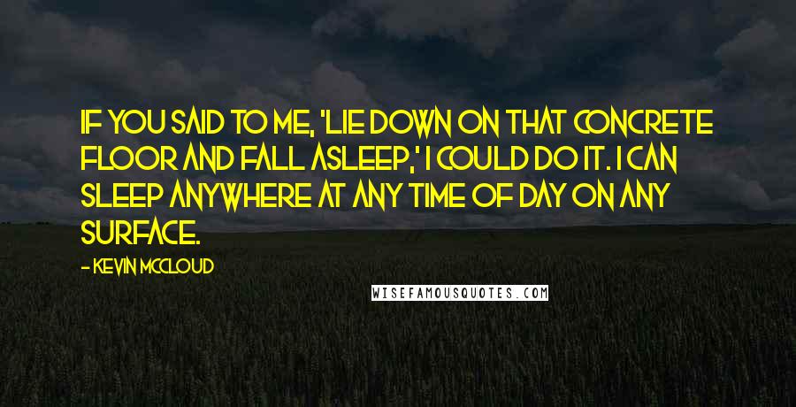 Kevin McCloud Quotes: If you said to me, 'Lie down on that concrete floor and fall asleep,' I could do it. I can sleep anywhere at any time of day on any surface.