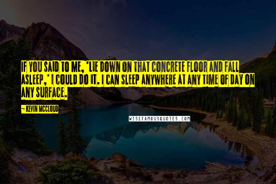 Kevin McCloud Quotes: If you said to me, 'Lie down on that concrete floor and fall asleep,' I could do it. I can sleep anywhere at any time of day on any surface.