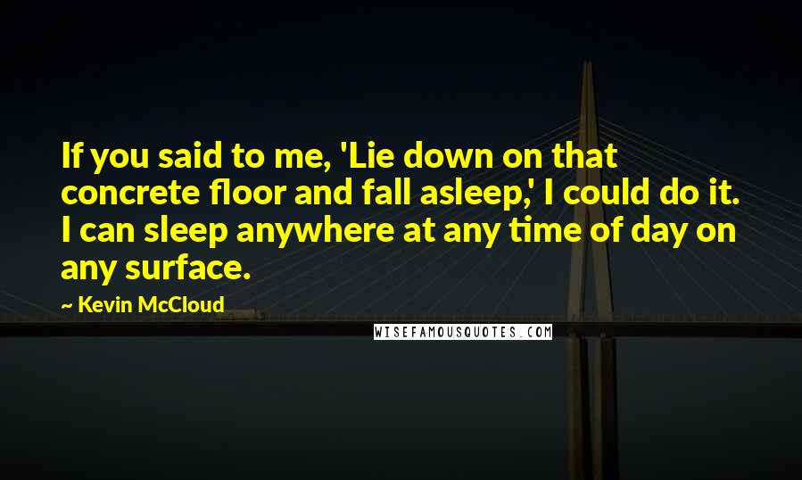 Kevin McCloud Quotes: If you said to me, 'Lie down on that concrete floor and fall asleep,' I could do it. I can sleep anywhere at any time of day on any surface.