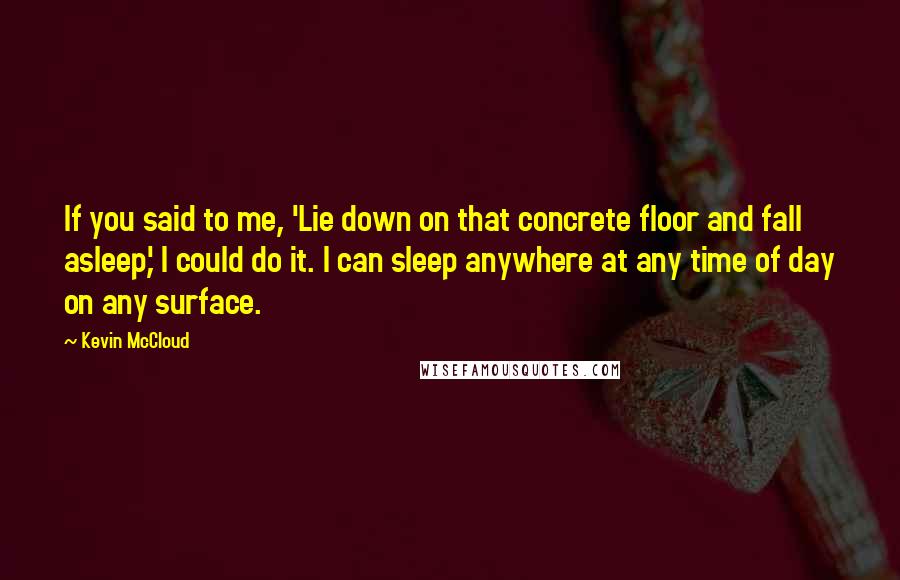 Kevin McCloud Quotes: If you said to me, 'Lie down on that concrete floor and fall asleep,' I could do it. I can sleep anywhere at any time of day on any surface.