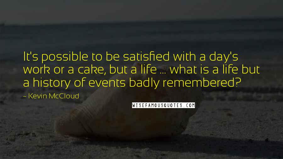 Kevin McCloud Quotes: It's possible to be satisfied with a day's work or a cake, but a life ... what is a life but a history of events badly remembered?