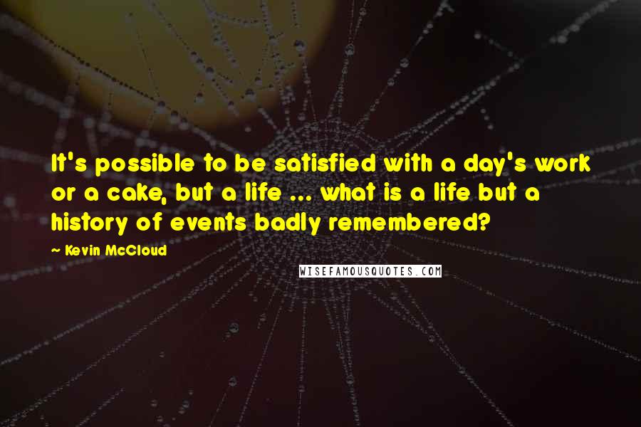 Kevin McCloud Quotes: It's possible to be satisfied with a day's work or a cake, but a life ... what is a life but a history of events badly remembered?