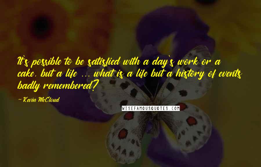 Kevin McCloud Quotes: It's possible to be satisfied with a day's work or a cake, but a life ... what is a life but a history of events badly remembered?