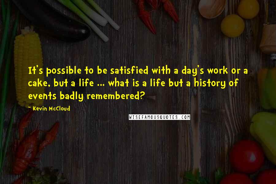 Kevin McCloud Quotes: It's possible to be satisfied with a day's work or a cake, but a life ... what is a life but a history of events badly remembered?