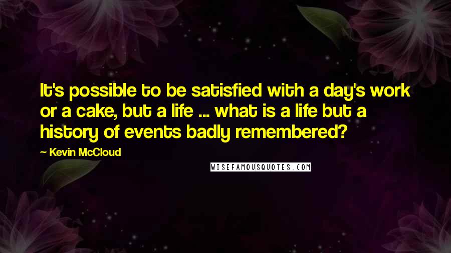 Kevin McCloud Quotes: It's possible to be satisfied with a day's work or a cake, but a life ... what is a life but a history of events badly remembered?