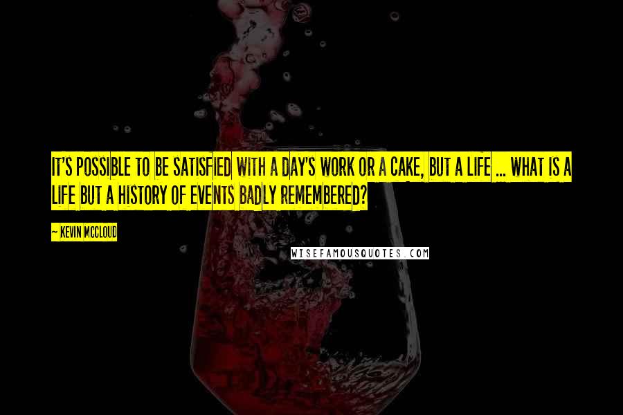 Kevin McCloud Quotes: It's possible to be satisfied with a day's work or a cake, but a life ... what is a life but a history of events badly remembered?