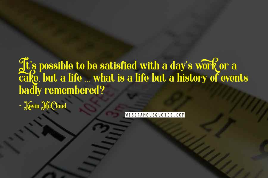 Kevin McCloud Quotes: It's possible to be satisfied with a day's work or a cake, but a life ... what is a life but a history of events badly remembered?