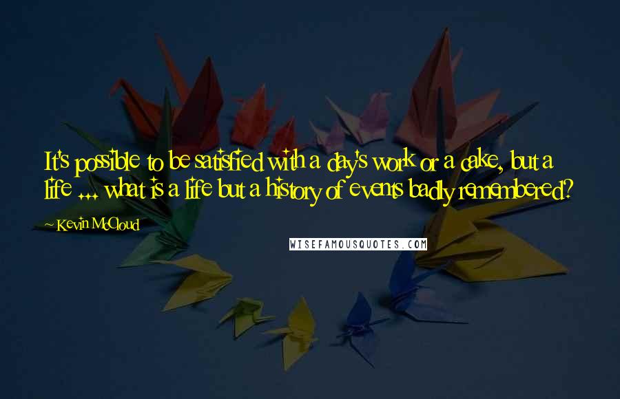 Kevin McCloud Quotes: It's possible to be satisfied with a day's work or a cake, but a life ... what is a life but a history of events badly remembered?