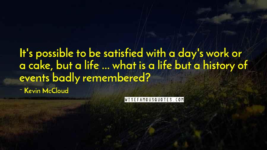 Kevin McCloud Quotes: It's possible to be satisfied with a day's work or a cake, but a life ... what is a life but a history of events badly remembered?