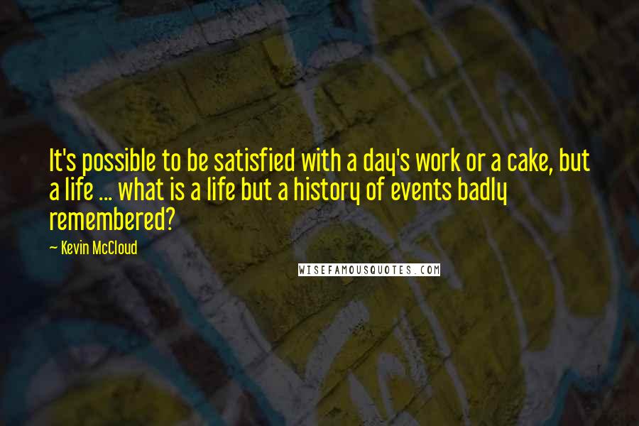 Kevin McCloud Quotes: It's possible to be satisfied with a day's work or a cake, but a life ... what is a life but a history of events badly remembered?