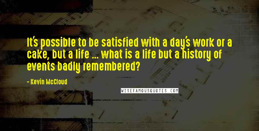 Kevin McCloud Quotes: It's possible to be satisfied with a day's work or a cake, but a life ... what is a life but a history of events badly remembered?