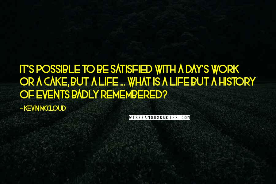 Kevin McCloud Quotes: It's possible to be satisfied with a day's work or a cake, but a life ... what is a life but a history of events badly remembered?