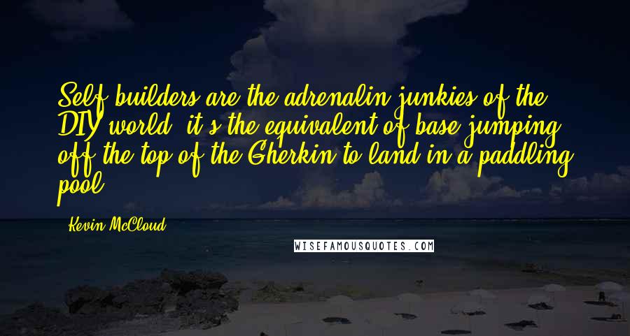 Kevin McCloud Quotes: Self-builders are the adrenalin junkies of the DIY world; it's the equivalent of base-jumping off the top of the Gherkin to land in a paddling pool.