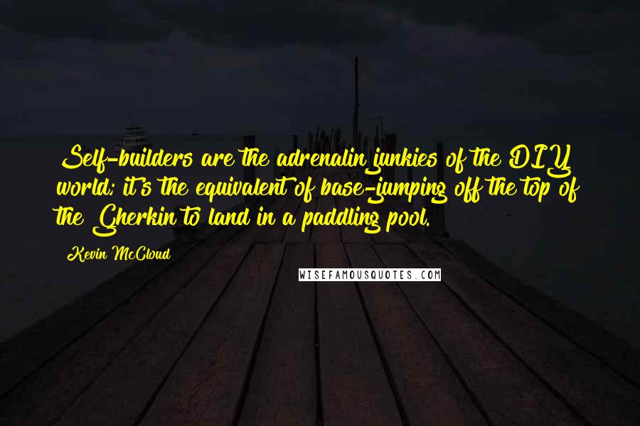 Kevin McCloud Quotes: Self-builders are the adrenalin junkies of the DIY world; it's the equivalent of base-jumping off the top of the Gherkin to land in a paddling pool.