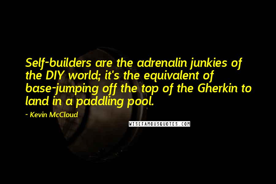 Kevin McCloud Quotes: Self-builders are the adrenalin junkies of the DIY world; it's the equivalent of base-jumping off the top of the Gherkin to land in a paddling pool.