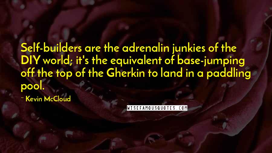 Kevin McCloud Quotes: Self-builders are the adrenalin junkies of the DIY world; it's the equivalent of base-jumping off the top of the Gherkin to land in a paddling pool.