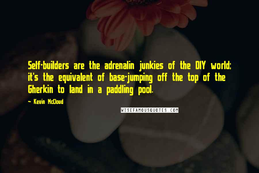 Kevin McCloud Quotes: Self-builders are the adrenalin junkies of the DIY world; it's the equivalent of base-jumping off the top of the Gherkin to land in a paddling pool.