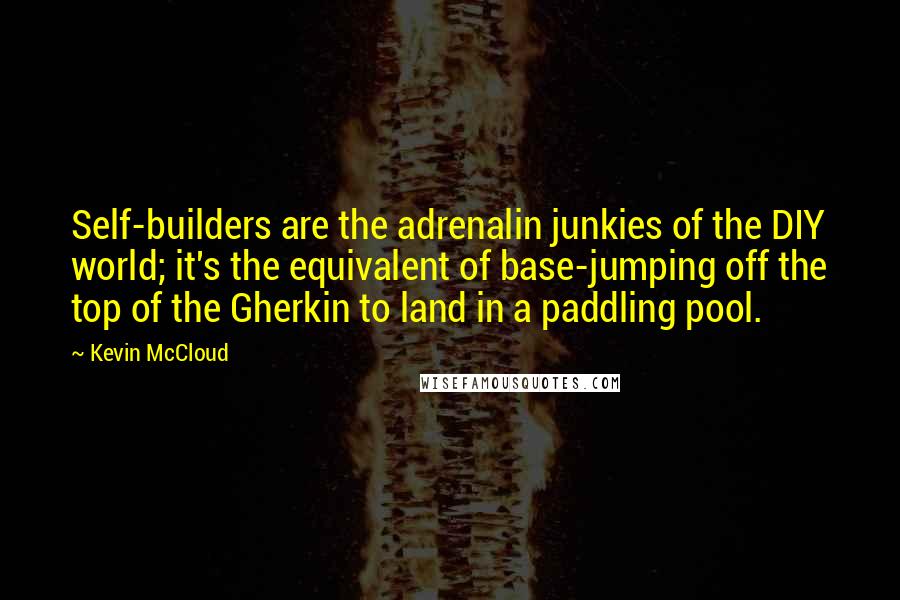 Kevin McCloud Quotes: Self-builders are the adrenalin junkies of the DIY world; it's the equivalent of base-jumping off the top of the Gherkin to land in a paddling pool.