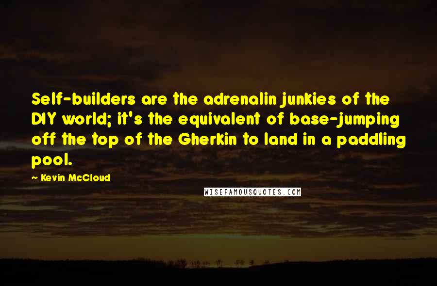 Kevin McCloud Quotes: Self-builders are the adrenalin junkies of the DIY world; it's the equivalent of base-jumping off the top of the Gherkin to land in a paddling pool.