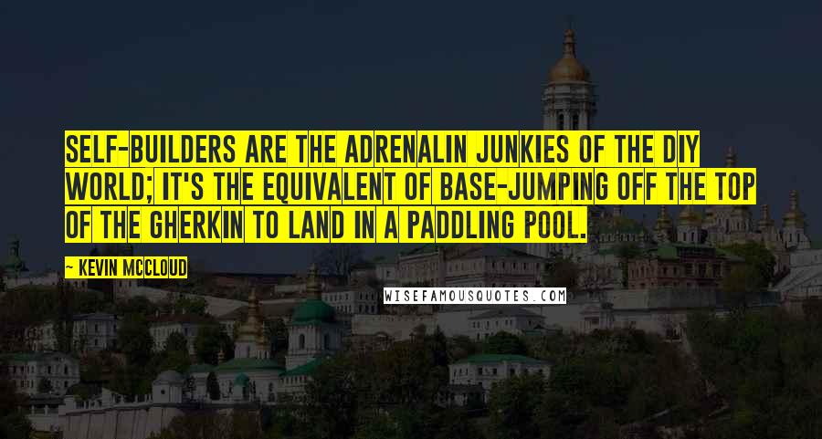 Kevin McCloud Quotes: Self-builders are the adrenalin junkies of the DIY world; it's the equivalent of base-jumping off the top of the Gherkin to land in a paddling pool.