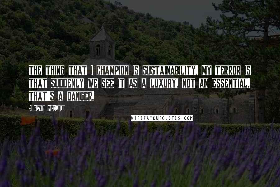 Kevin McCloud Quotes: The thing that I champion is sustainability. My terror is that suddenly we see it as a luxury, not an essential. That's a danger.