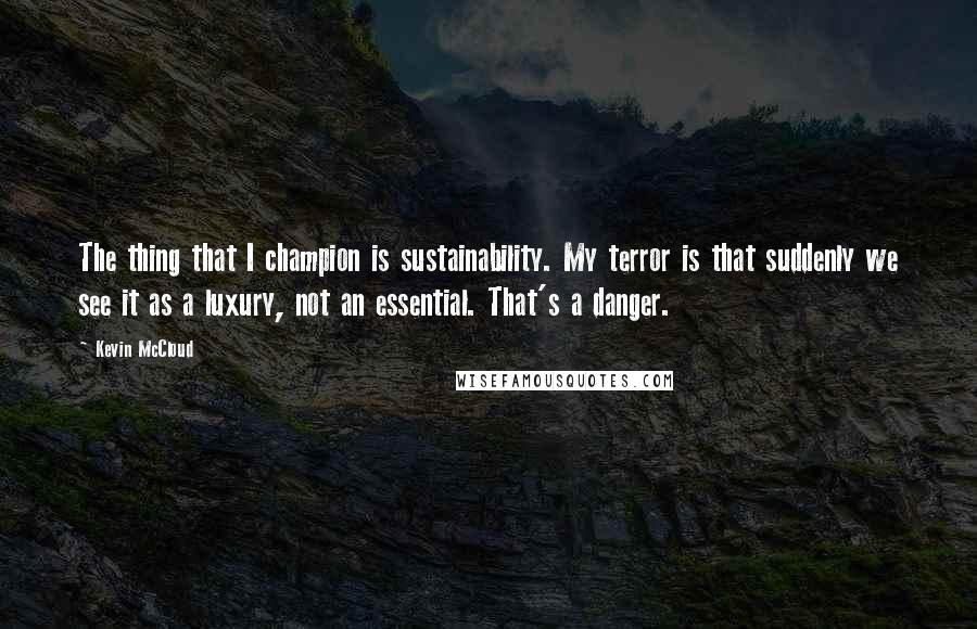 Kevin McCloud Quotes: The thing that I champion is sustainability. My terror is that suddenly we see it as a luxury, not an essential. That's a danger.
