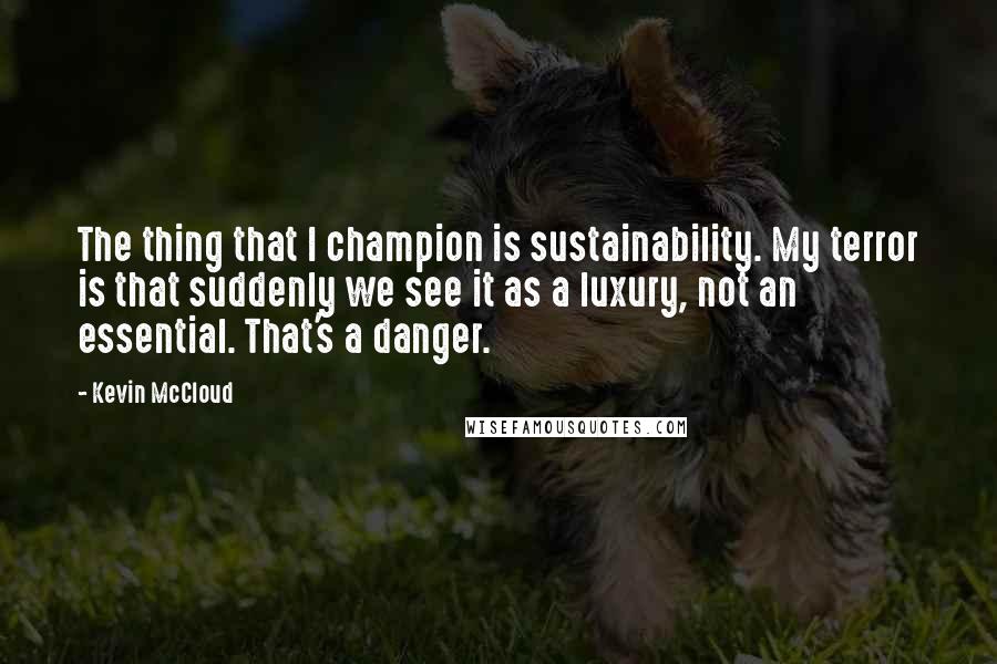 Kevin McCloud Quotes: The thing that I champion is sustainability. My terror is that suddenly we see it as a luxury, not an essential. That's a danger.