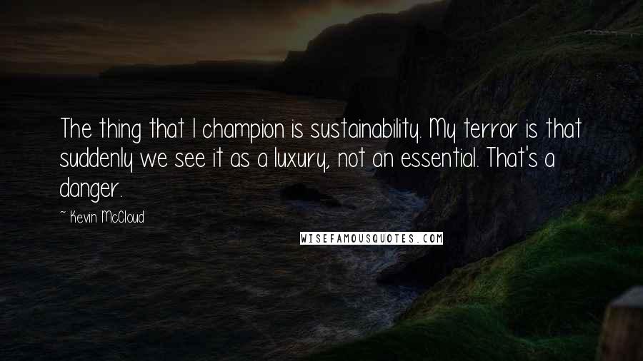 Kevin McCloud Quotes: The thing that I champion is sustainability. My terror is that suddenly we see it as a luxury, not an essential. That's a danger.