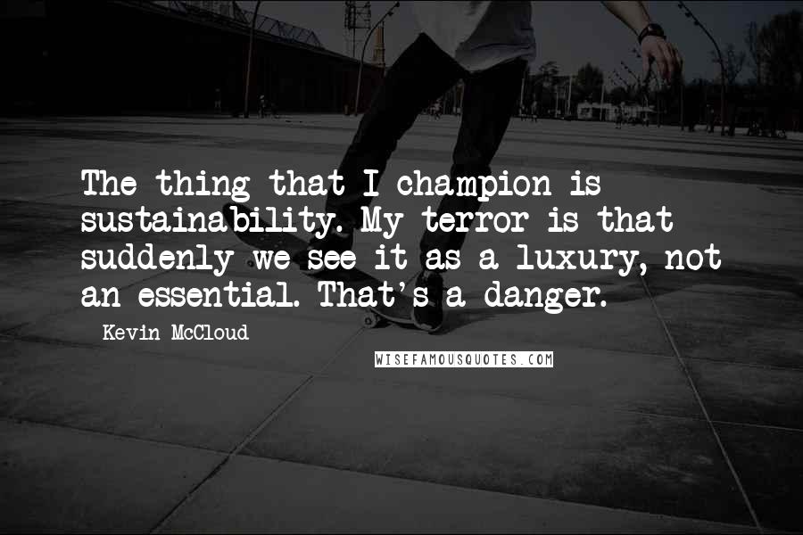 Kevin McCloud Quotes: The thing that I champion is sustainability. My terror is that suddenly we see it as a luxury, not an essential. That's a danger.