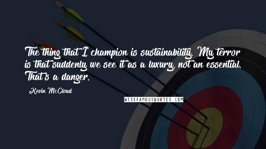 Kevin McCloud Quotes: The thing that I champion is sustainability. My terror is that suddenly we see it as a luxury, not an essential. That's a danger.