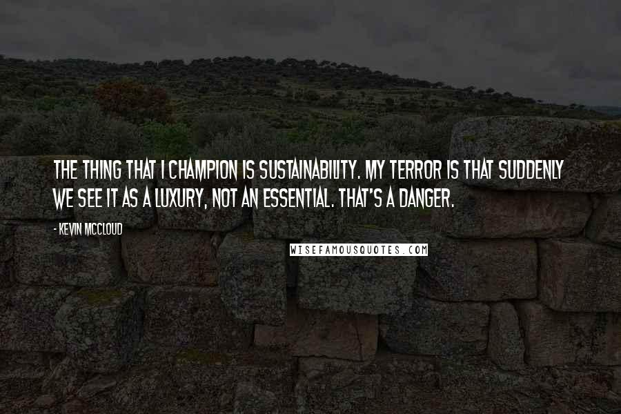 Kevin McCloud Quotes: The thing that I champion is sustainability. My terror is that suddenly we see it as a luxury, not an essential. That's a danger.