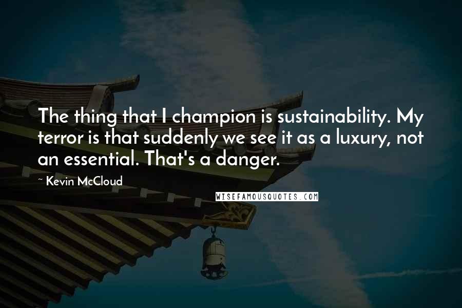 Kevin McCloud Quotes: The thing that I champion is sustainability. My terror is that suddenly we see it as a luxury, not an essential. That's a danger.