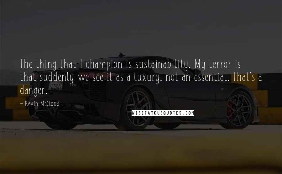 Kevin McCloud Quotes: The thing that I champion is sustainability. My terror is that suddenly we see it as a luxury, not an essential. That's a danger.