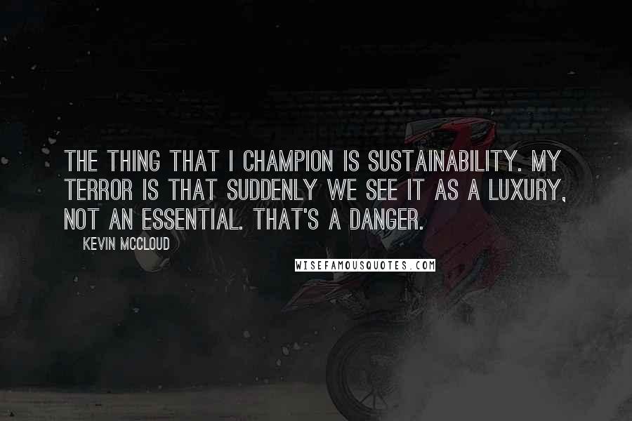 Kevin McCloud Quotes: The thing that I champion is sustainability. My terror is that suddenly we see it as a luxury, not an essential. That's a danger.