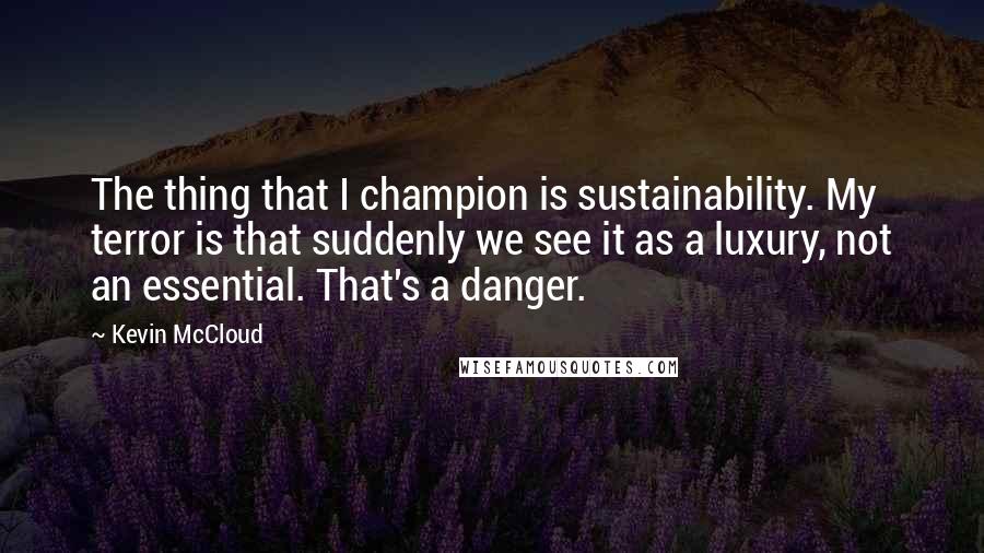 Kevin McCloud Quotes: The thing that I champion is sustainability. My terror is that suddenly we see it as a luxury, not an essential. That's a danger.