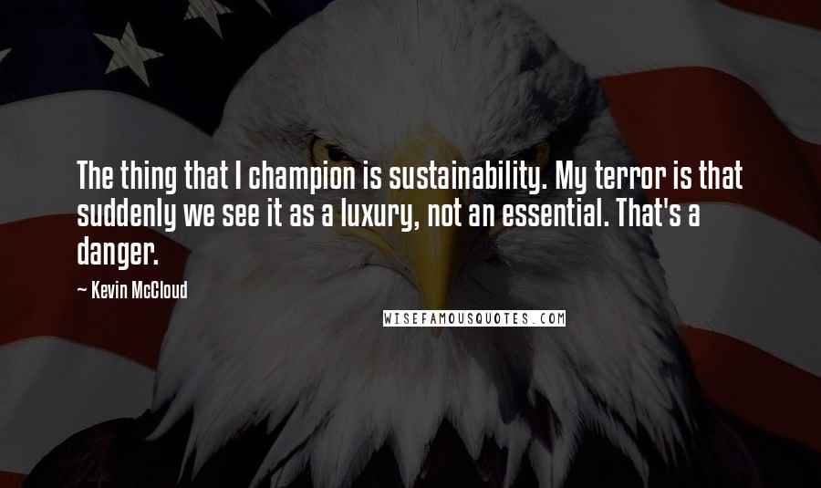 Kevin McCloud Quotes: The thing that I champion is sustainability. My terror is that suddenly we see it as a luxury, not an essential. That's a danger.