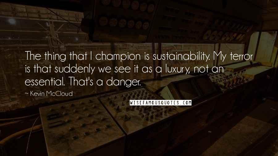 Kevin McCloud Quotes: The thing that I champion is sustainability. My terror is that suddenly we see it as a luxury, not an essential. That's a danger.