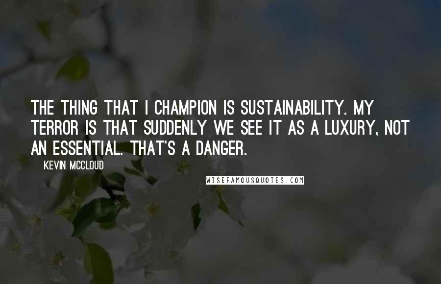 Kevin McCloud Quotes: The thing that I champion is sustainability. My terror is that suddenly we see it as a luxury, not an essential. That's a danger.