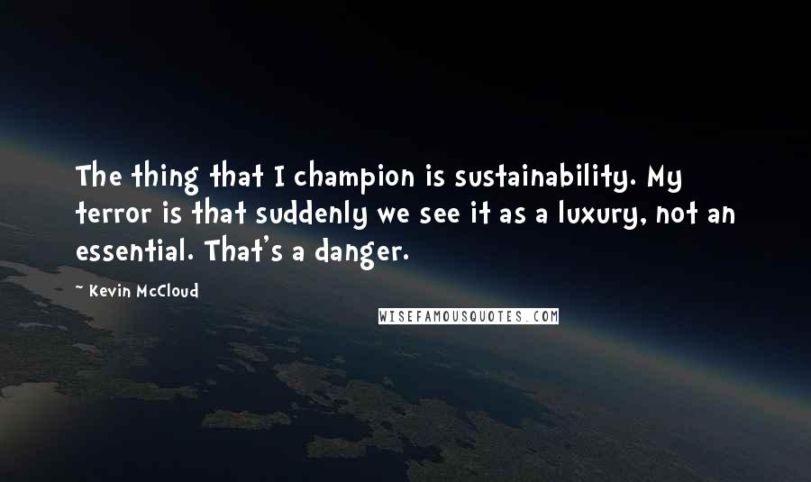 Kevin McCloud Quotes: The thing that I champion is sustainability. My terror is that suddenly we see it as a luxury, not an essential. That's a danger.