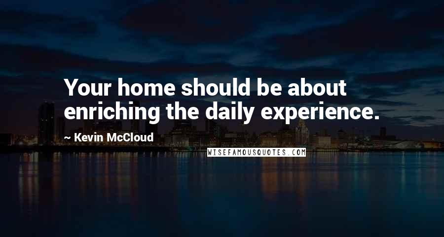 Kevin McCloud Quotes: Your home should be about enriching the daily experience.