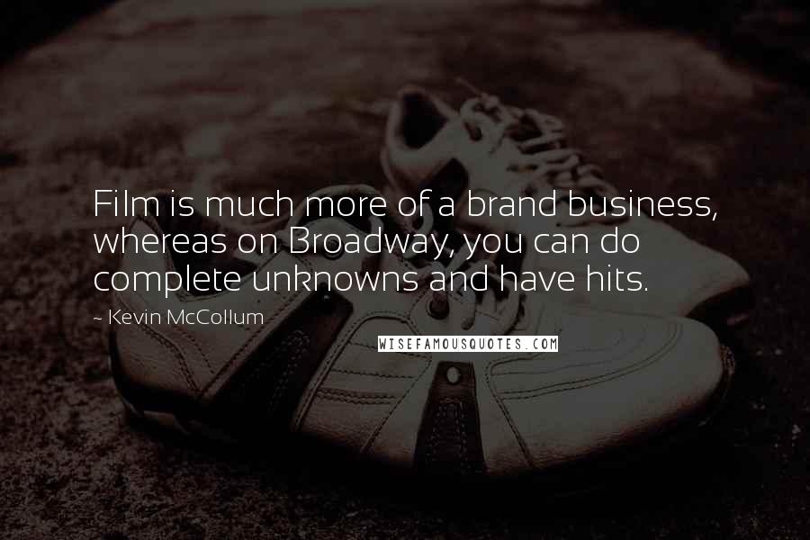 Kevin McCollum Quotes: Film is much more of a brand business, whereas on Broadway, you can do complete unknowns and have hits.