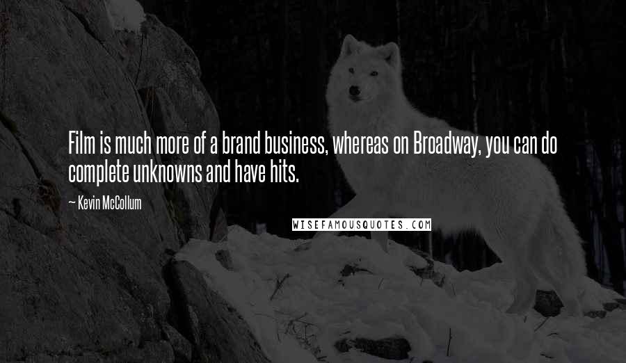 Kevin McCollum Quotes: Film is much more of a brand business, whereas on Broadway, you can do complete unknowns and have hits.
