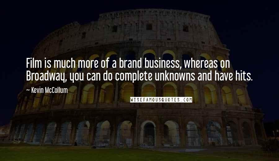 Kevin McCollum Quotes: Film is much more of a brand business, whereas on Broadway, you can do complete unknowns and have hits.