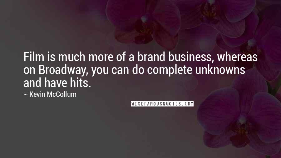 Kevin McCollum Quotes: Film is much more of a brand business, whereas on Broadway, you can do complete unknowns and have hits.