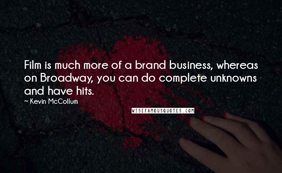 Kevin McCollum Quotes: Film is much more of a brand business, whereas on Broadway, you can do complete unknowns and have hits.